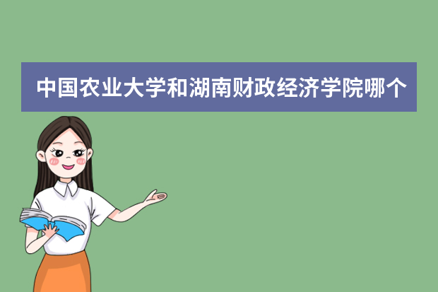 中国农业大学和湖南财政经济学院哪个好 录取分数线比较对比